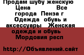 Продам шубу женскую  › Цена ­ 15 000 - Все города, Пенза г. Одежда, обувь и аксессуары » Женская одежда и обувь   . Мордовия респ.